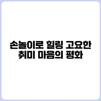 고요함 속 힐링, 조용한 손놀이 취미 소개